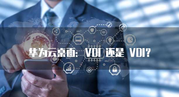 华为云桌面：VDI 还是 VDI？