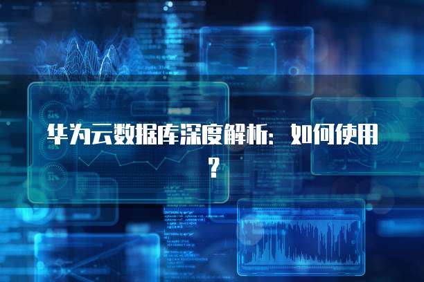 华为云数据库深度解析：如何使用？