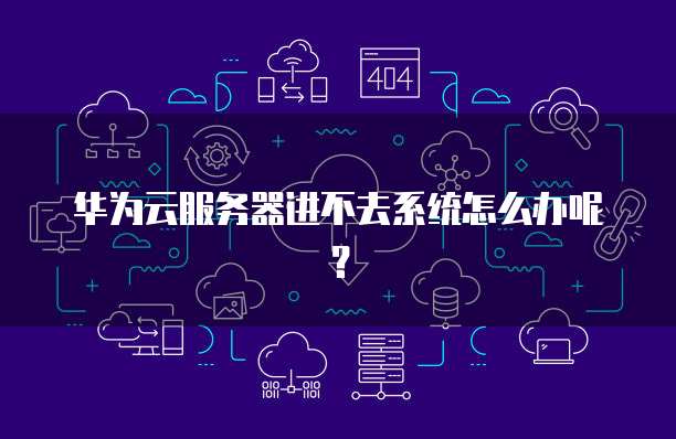 华为云服务器进不去系统怎么办呢？