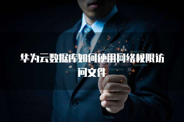 华为云数据库如何使用网络权限访问文件