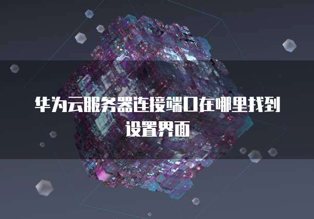 华为云服务器连接端口在哪里找到设置界面