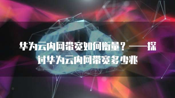华为云内网带宽如何衡量？&mdash;&mdash;探讨华为云内网带宽多少兆
