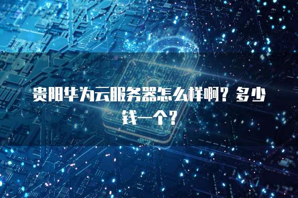 贵阳华为云服务器怎么样啊？多少钱一个？