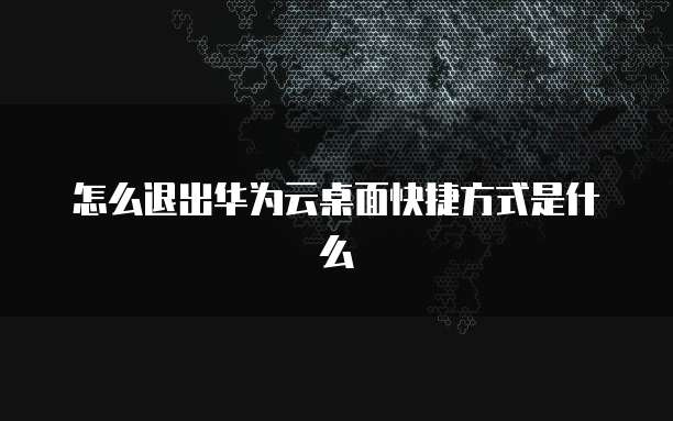 怎么退出华为云桌面快捷方式是什么