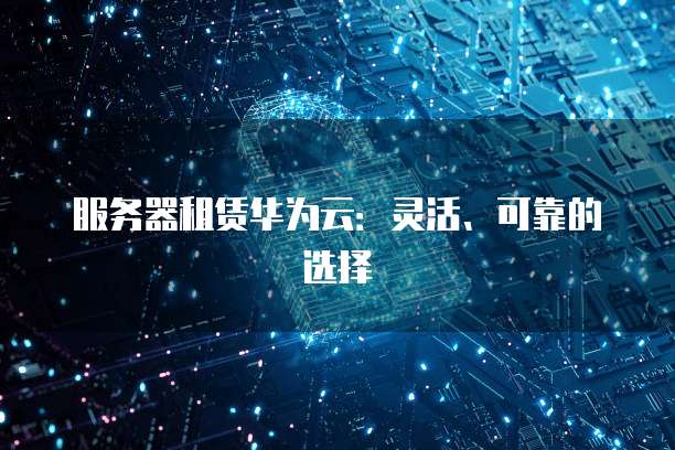 服务器租赁华为云：灵活、可靠的选择