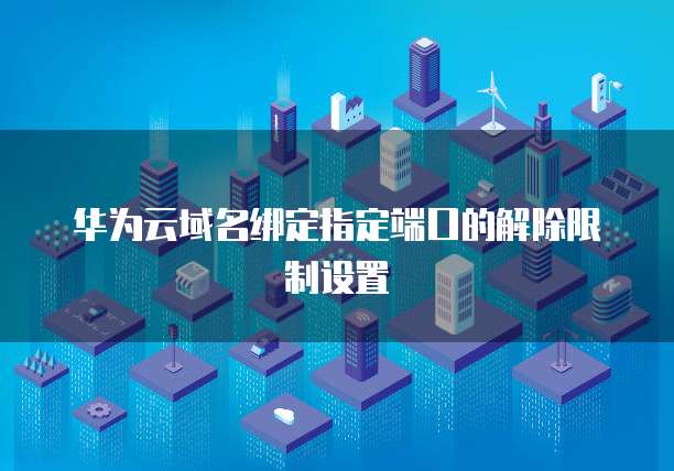 华为云域名绑定指定端口的解除限制设置