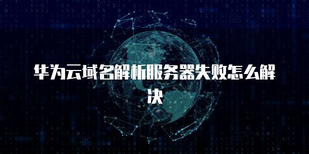 华为云域名解析服务器失败怎么解决