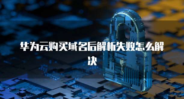 华为云购买域名后解析失败怎么解决