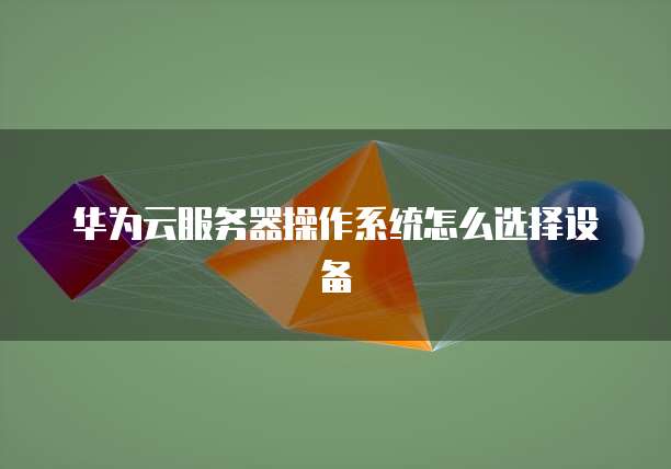 华为云服务器操作系统怎么选择设备