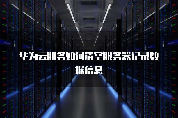 华为云服务如何清空服务器记录数据信息
