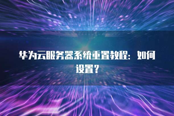华为云服务器系统重置教程：如何设置？