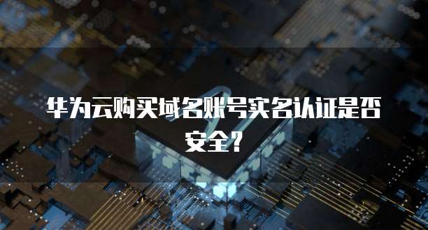 华为云购买域名账号实名认证是否安全？