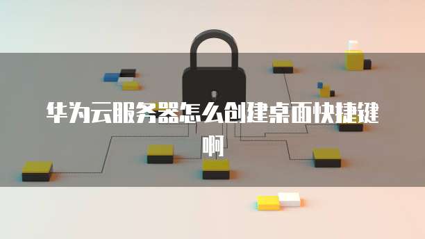 华为云服务器怎么创建桌面快捷键啊