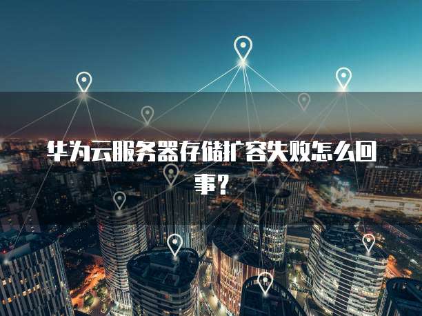 华为云服务器存储扩容失败怎么回事？
