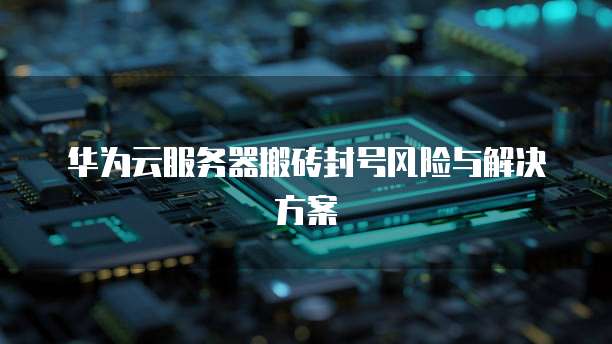 华为云服务器搬砖封号风险与解决方案