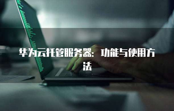 华为云托管服务器：功能与使用方法