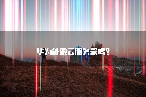 华为能做云服务器吗？
