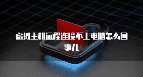 虚拟主机远程连接不上电脑怎么回事儿