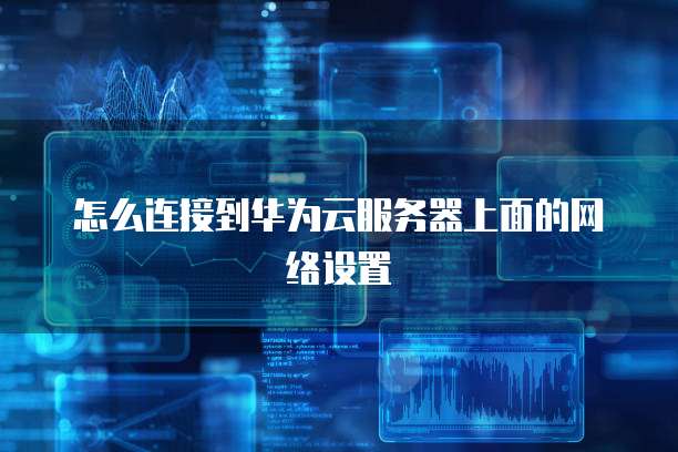 怎么连接到华为云服务器上面的网络设置