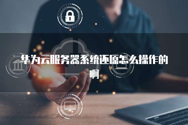 华为云服务器系统还原怎么操作的啊
