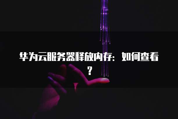 华为云服务器释放内存：如何查看？