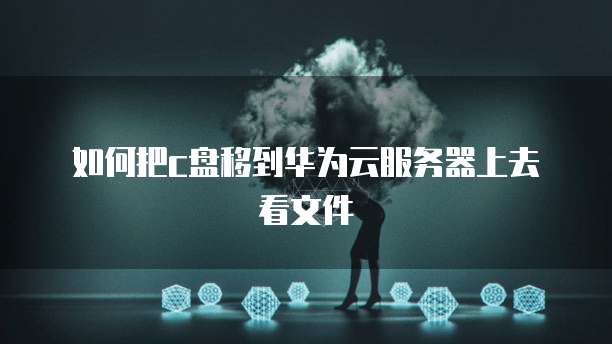 如何把c盘移到华为云服务器上去看文件