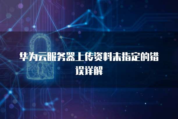 华为云服务器上传资料未指定的错误详解