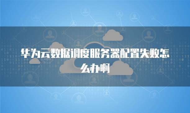 华为云数据调度服务器配置失败怎么办啊