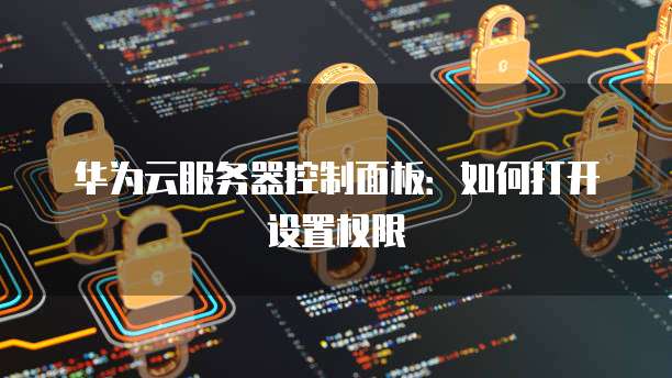 华为云服务器控制面板：如何打开设置权限