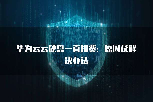 华为云云硬盘一直扣费：原因及解决办法