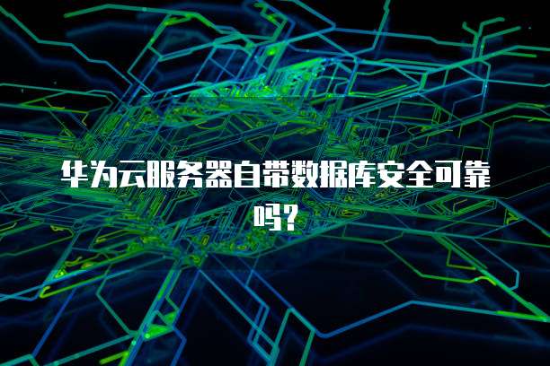 华为云服务器自带数据库安全可靠吗？
