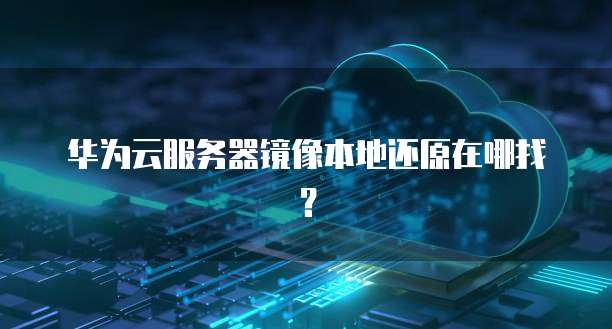 华为云服务器镜像本地还原在哪找？