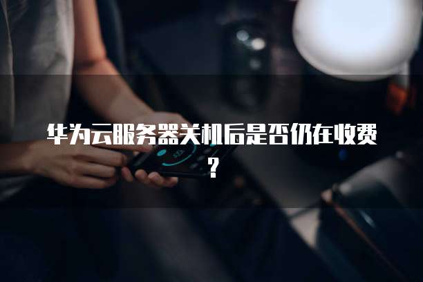 华为云服务器关机后是否仍在收费？