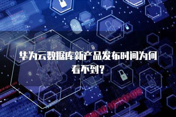 华为云数据库新产品发布时间为何看不到？