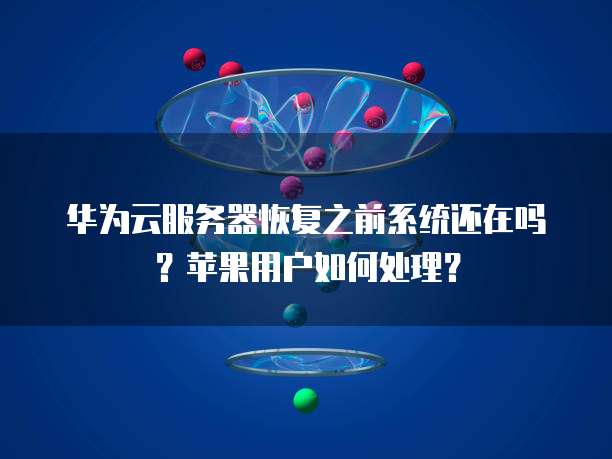 华为云服务器恢复之前系统还在吗？苹果用户如何处理？
