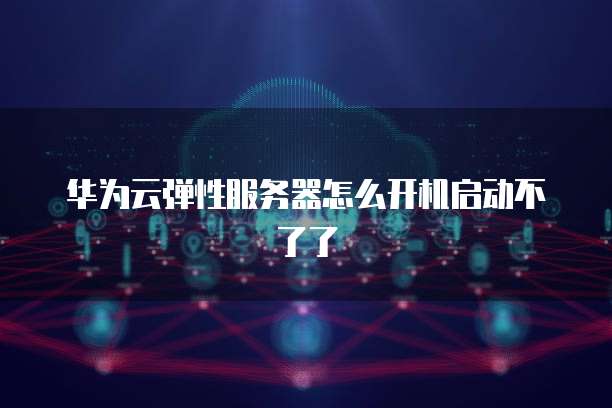华为云弹性服务器怎么开机启动不了了
