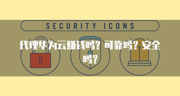 代理华为云赚钱吗？可靠吗？安全吗？