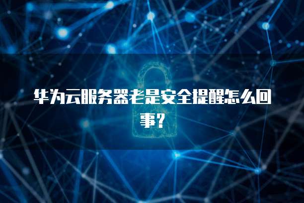 华为云服务器老是安全提醒怎么回事？