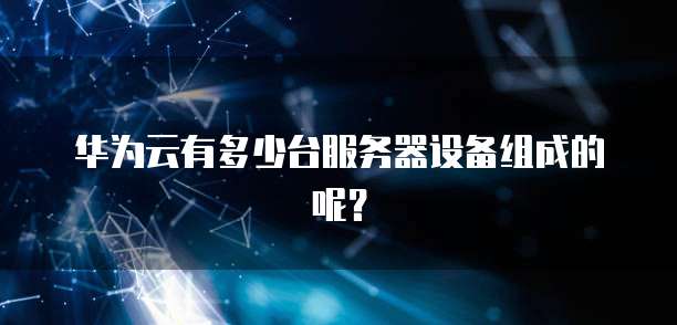 华为云有多少台服务器设备组成的呢？