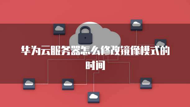 华为云服务器怎么修改镜像模式的时间