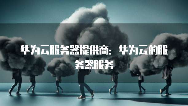 华为云服务器提供商：华为云的服务器服务
