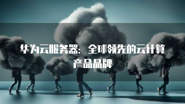华为云服务器：全球领先的云计算产品品牌