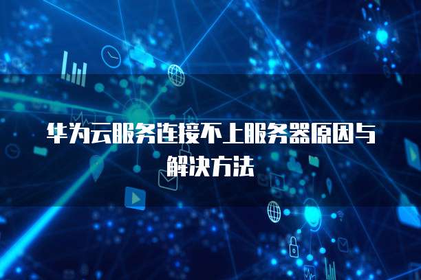 华为云服务连接不上服务器原因与解决方法