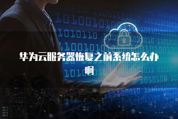 华为云服务器恢复之前系统怎么办啊