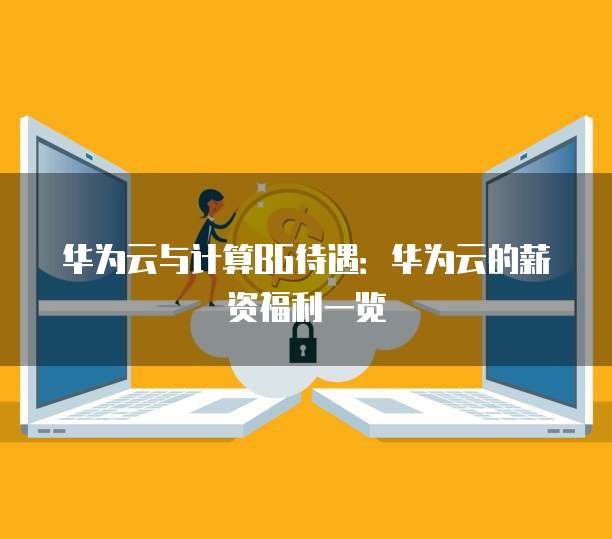 华为云与计算BG待遇：华为云的薪资福利一览