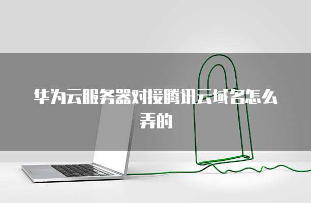 华为云服务器对接腾讯云域名怎么弄的