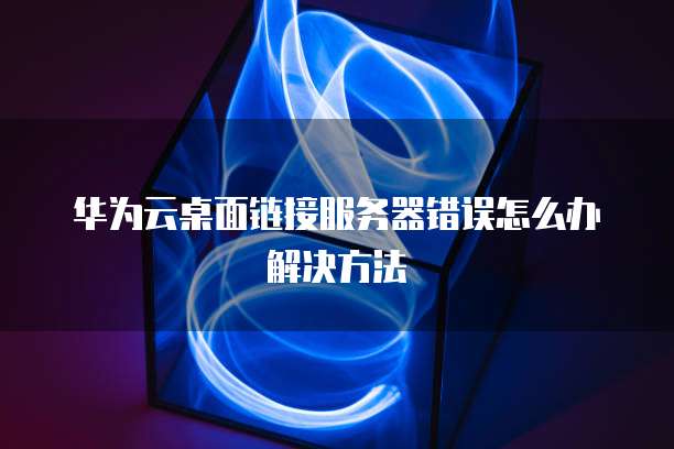华为云桌面链接服务器错误怎么办解决方法