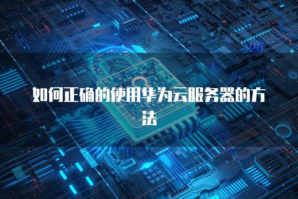 如何正确的使用华为云服务器的方法
