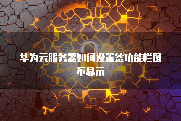 华为云服务器如何设置签功能栏图不显示