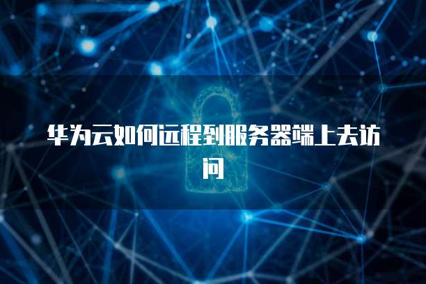 华为云如何远程到服务器端上去访问